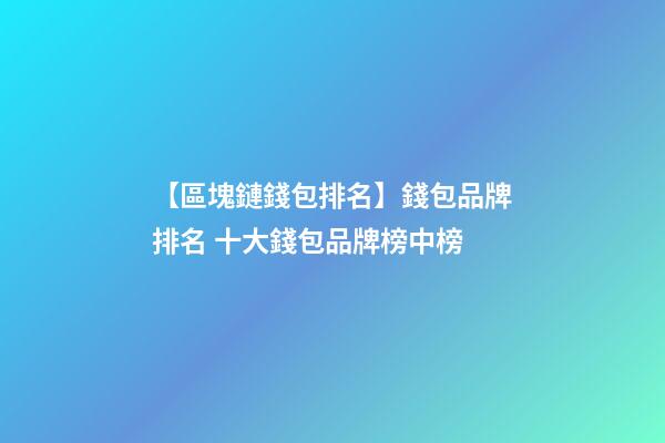 【區塊鏈錢包排名】錢包品牌排名 十大錢包品牌榜中榜-第1張-商標起名-玄機派